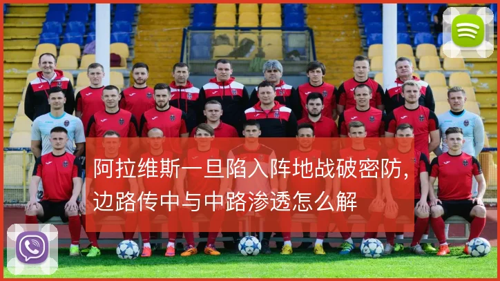 阿拉维斯一旦陷入阵地战破密防，边路传中与中路渗透怎么解