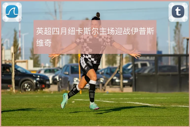 英超四月纽卡斯尔主场迎战伊普斯维奇