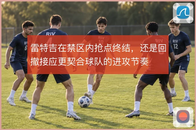 雷特吉在禁区内抢点终结，还是回撤接应更契合球队的进攻节奏