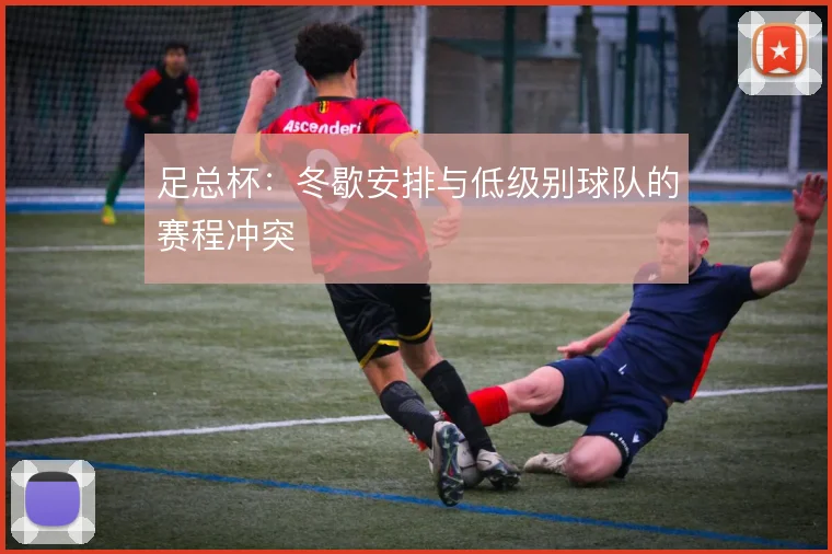 足总杯:冬歇安排与低级别球队的赛程冲突