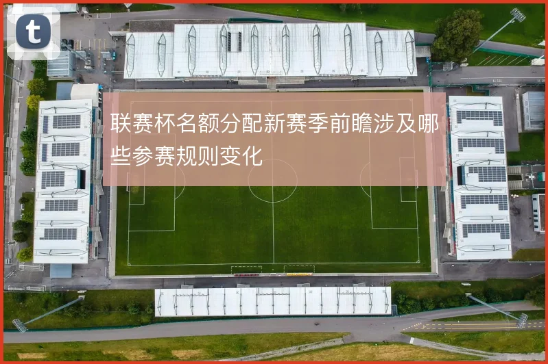 联赛杯名额分配新赛季前瞻涉及哪些参赛规则变化