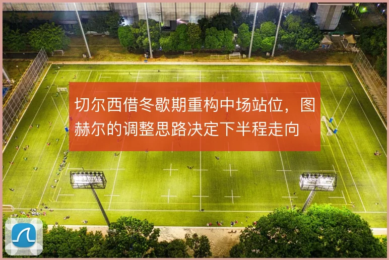 切尔西借冬歇期重构中场站位，图赫尔的调整思路决定下半程走向