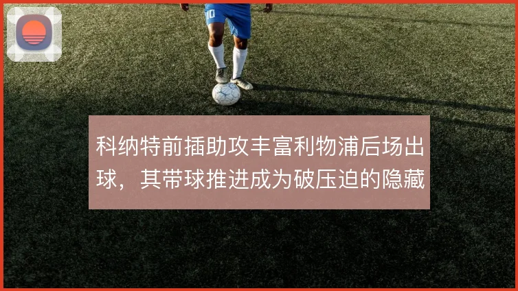 科纳特前插助攻丰富利物浦后场出球，其带球推进成为破压迫的隐藏手段