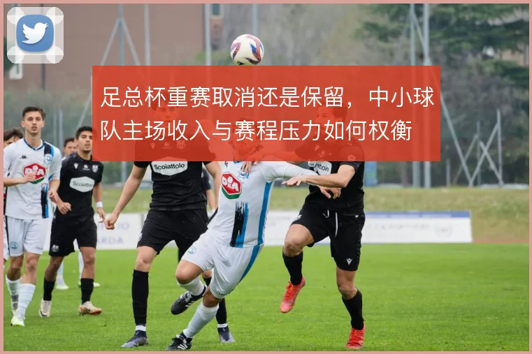 足总杯重赛取消还是保留，中小球队主场收入与赛程压力如何权衡