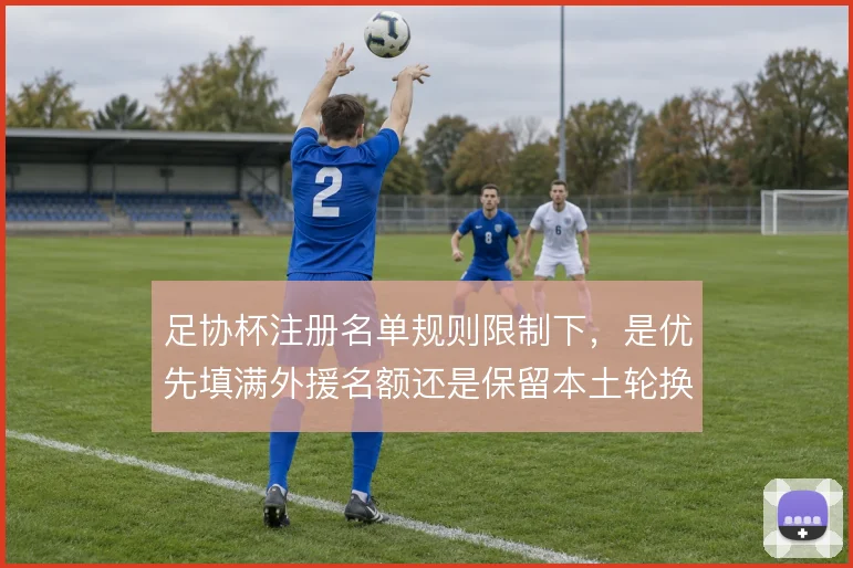 足协杯注册名单规则限制下,是优先填满外援名额还是保留本土轮换深度