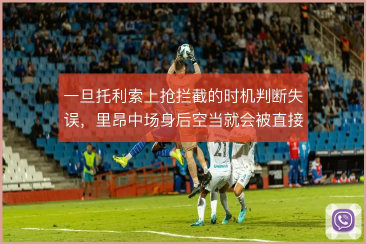 一旦托利索上抢拦截的时机判断失误，里昂中场身后空当就会被直接打穿