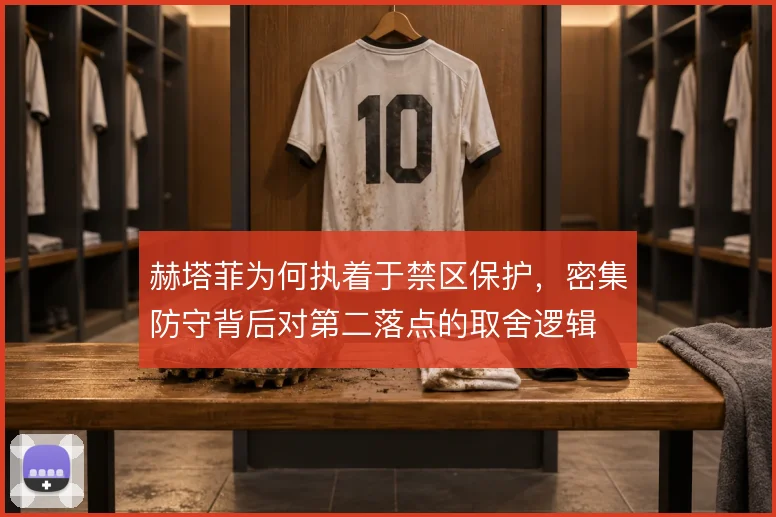 赫塔菲为何执着于禁区保护,密集防守背后对第二落点的取舍逻辑