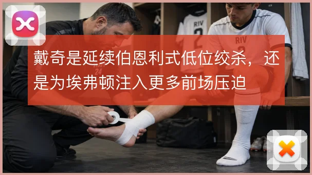 戴奇是延续伯恩利式低位绞杀，还是为埃弗顿注入更多前场压迫