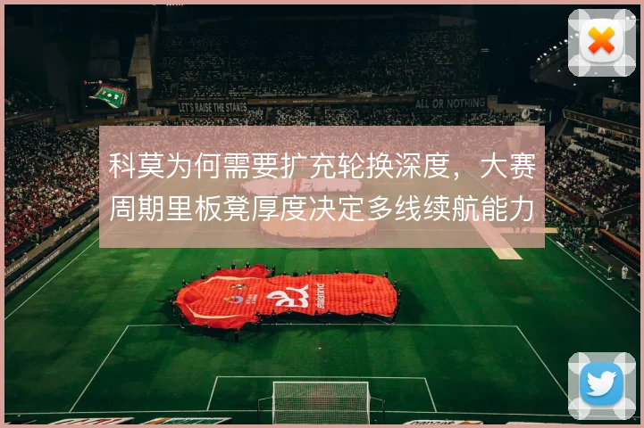 科莫为何需要扩充轮换深度，大赛周期里板凳厚度决定多线续航能力