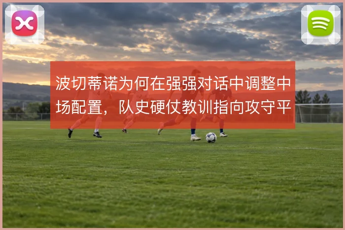 波切蒂诺为何在强强对话中调整中场配置,队史硬仗教训指向攻守平衡取舍