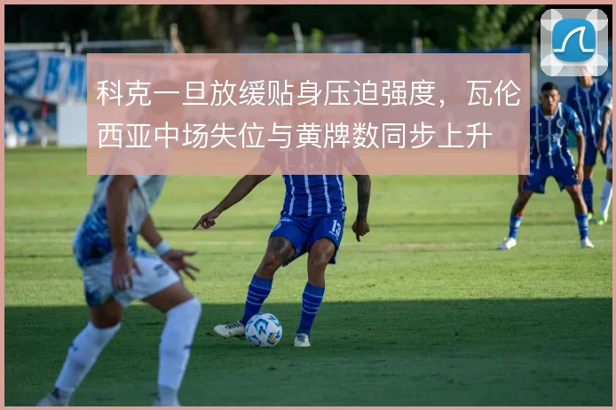 科克一旦放缓贴身压迫强度，瓦伦西亚中场失位与黄牌数同步上升