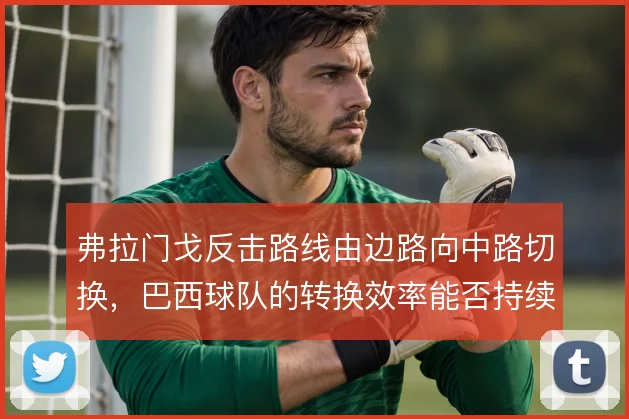 弗拉门戈反击路线由边路向中路切换，巴西球队的转换效率能否持续提升