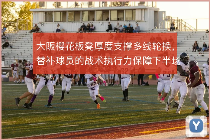 大阪樱花板凳厚度支撑多线轮换，替补球员的战术执行力保障下半场强度