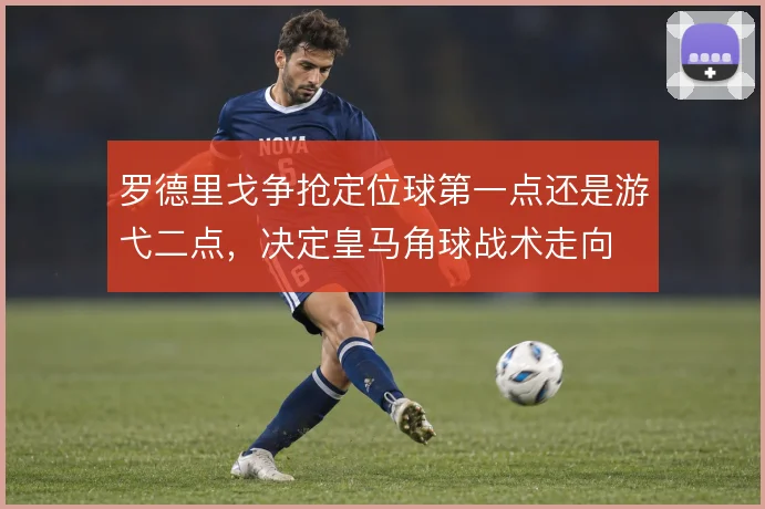 罗德里戈争抢定位球第一点还是游弋二点，决定皇马角球战术走向