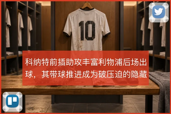 科纳特前插助攻丰富利物浦后场出球，其带球推进成为破压迫的隐藏手段