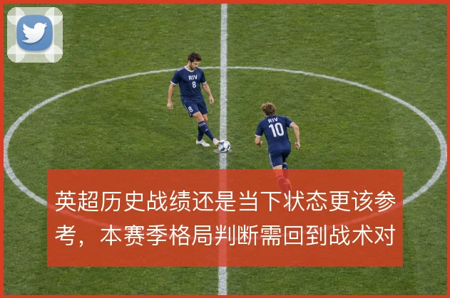 英超历史战绩还是当下状态更该参考，本赛季格局判断需回到战术对位