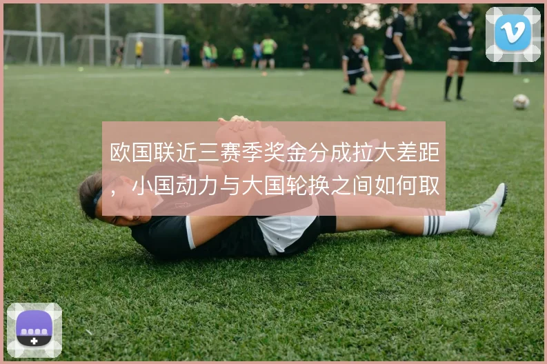 欧国联近三赛季奖金分成拉大差距,小国动力与大国轮换之间如何取舍