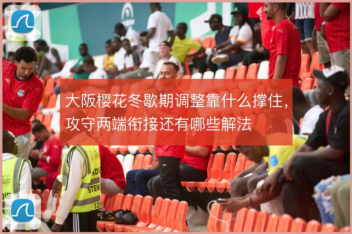 大阪樱花冬歇期调整靠什么撑住,攻守两端衔接还有哪些解法