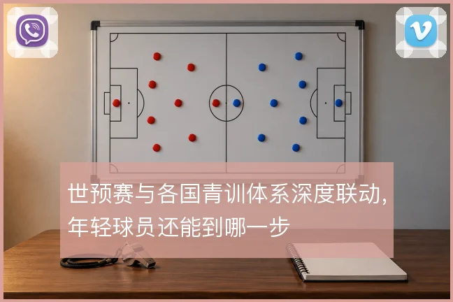 世预赛与各国青训体系深度联动，年轻球员还能到哪一步
