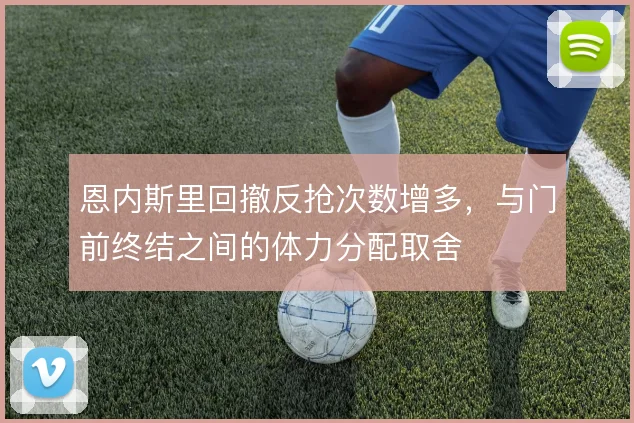 恩内斯里回撤反抢次数增多，与门前终结之间的体力分配取舍