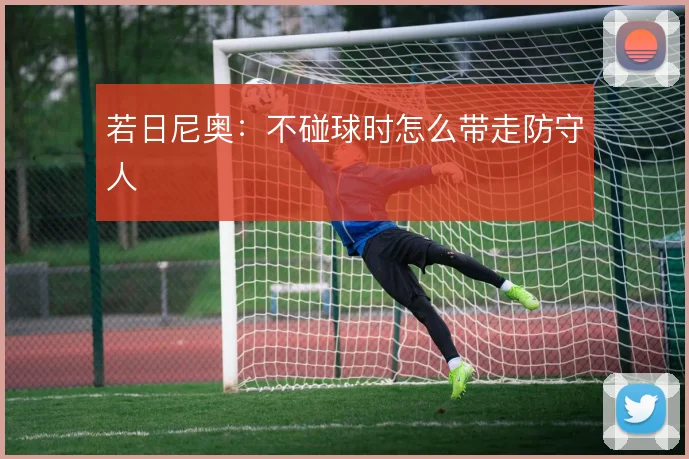 若日尼奥：不碰球时怎么带走防守人