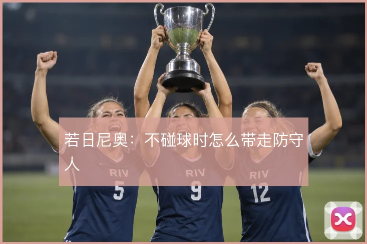 若日尼奥：不碰球时怎么带走防守人