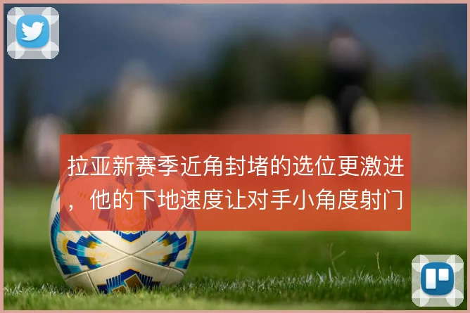 拉亚新赛季近角封堵的选位更激进，他的下地速度让对手小角度射门效率骤降