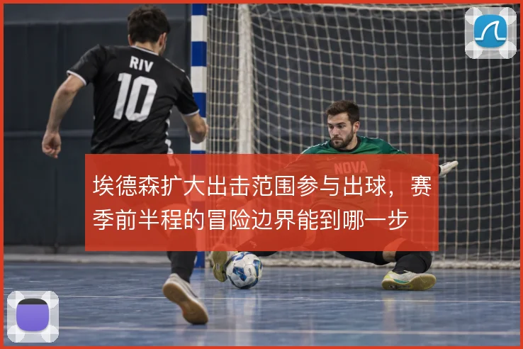 埃德森扩大出击范围参与出球,赛季前半程的冒险边界能到哪一步