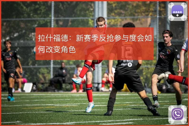 拉什福德：新赛季反抢参与度会如何改变角色