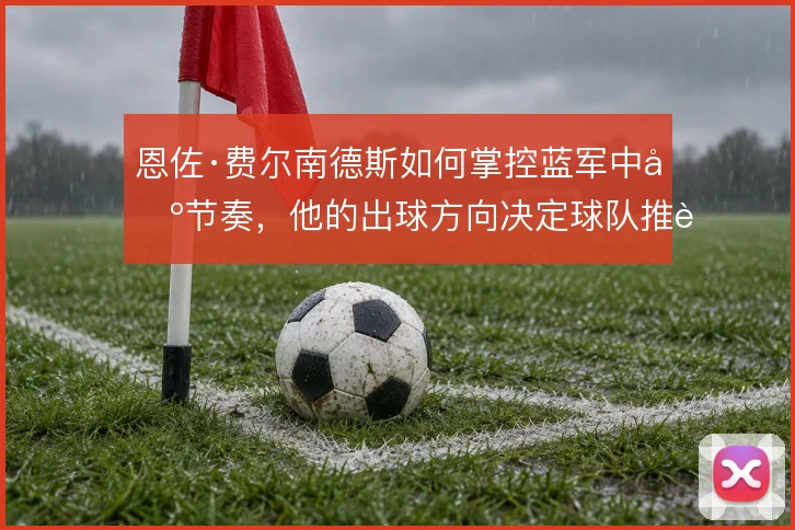恩佐·费尔南德斯如何掌控蓝军中场节奏，他的出球方向决定球队推进效率
