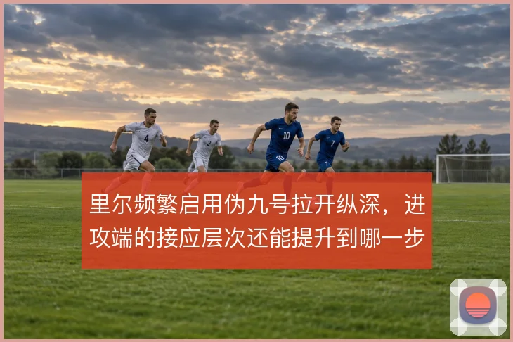 里尔频繁启用伪九号拉开纵深，进攻端的接应层次还能提升到哪一步