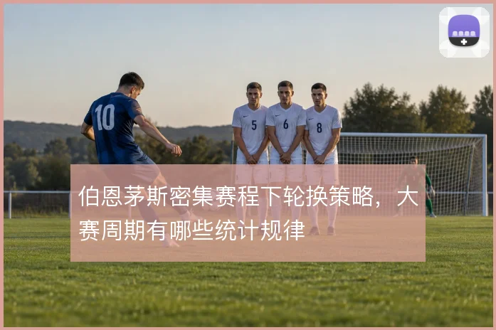 伯恩茅斯密集赛程下轮换策略，大赛周期有哪些统计规律
