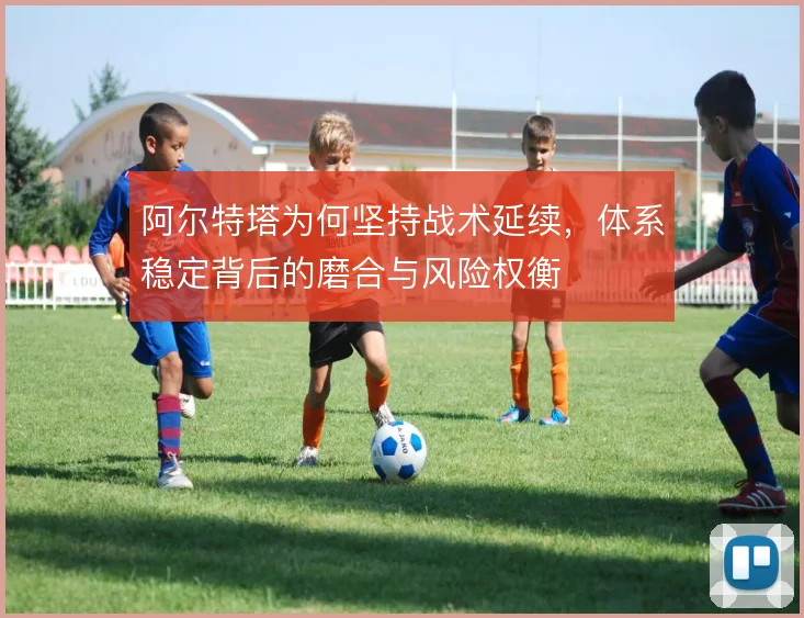 阿尔特塔为何坚持战术延续，体系稳定背后的磨合与风险权衡