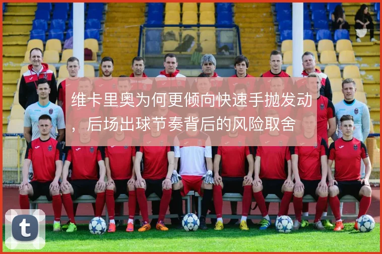 维卡里奥为何更倾向快速手抛发动，后场出球节奏背后的风险取舍