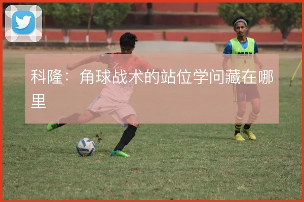 科隆：角球战术的站位学问藏在哪里