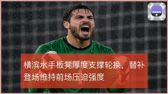 横滨水手板凳厚度支撑轮换,替补登场维持前场压迫强度