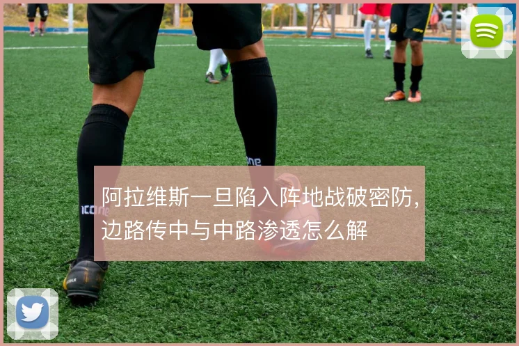 阿拉维斯一旦陷入阵地战破密防，边路传中与中路渗透怎么解