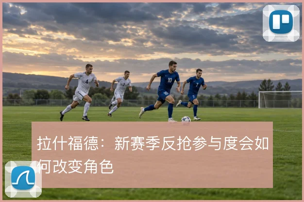 拉什福德：新赛季反抢参与度会如何改变角色