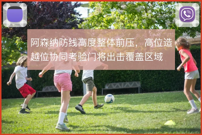 阿森纳防线高度整体前压,高位造越位协同考验门将出击覆盖区域