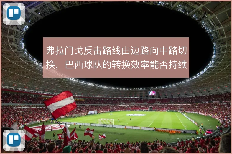 弗拉门戈反击路线由边路向中路切换,巴西球队的转换效率能否持续提升