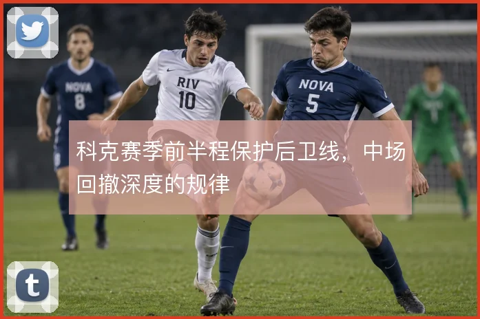 科克赛季前半程保护后卫线，中场回撤深度的规律