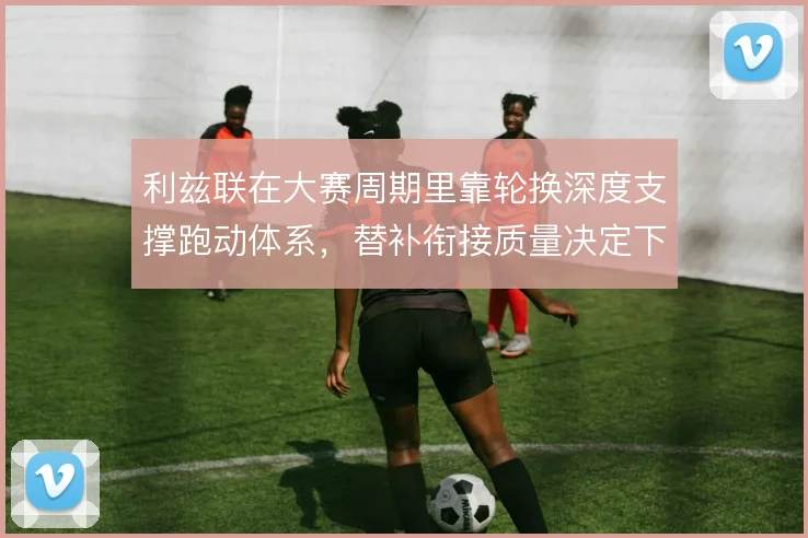利兹联在大赛周期里靠轮换深度支撑跑动体系，替补衔接质量决定下限