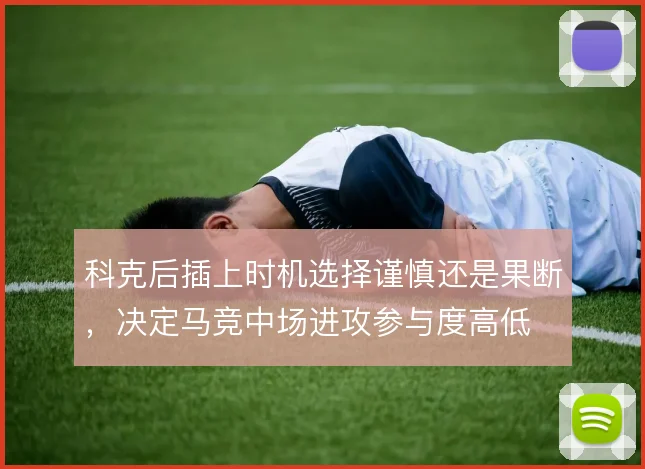 科克后插上时机选择谨慎还是果断,决定马竞中场进攻参与度高低