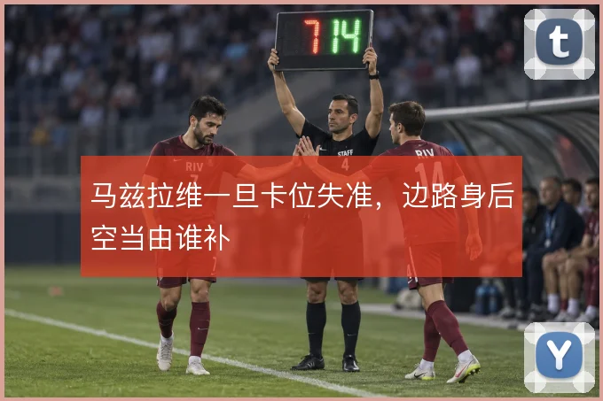 马兹拉维一旦卡位失准，边路身后空当由谁补