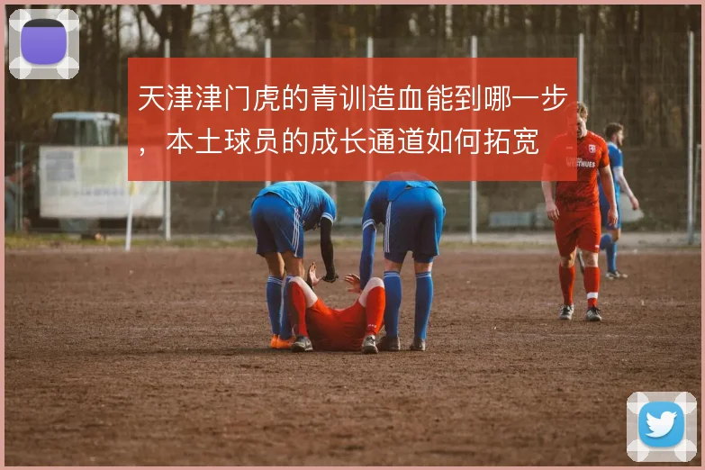 天津津门虎的青训造血能到哪一步，本土球员的成长通道如何拓宽
