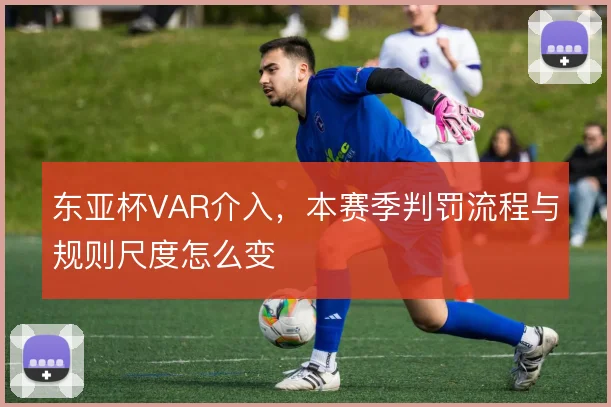 东亚杯VAR介入，本赛季判罚流程与规则尺度怎么变