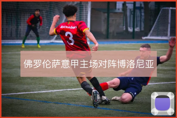 佛罗伦萨意甲主场对阵博洛尼亚