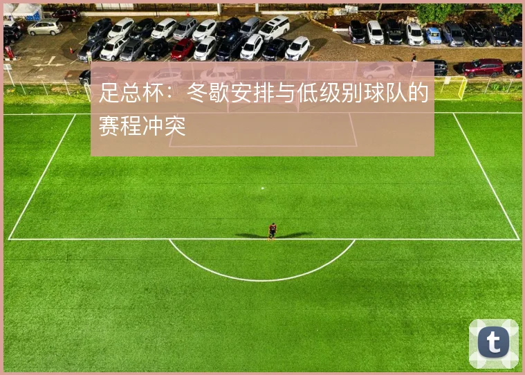 足总杯:冬歇安排与低级别球队的赛程冲突