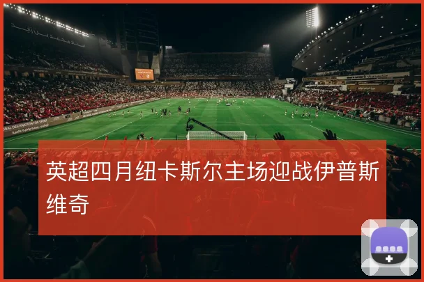 英超四月纽卡斯尔主场迎战伊普斯维奇