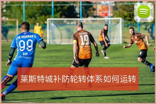 莱斯特城补防轮转体系如何运转